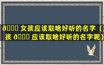 💐 女孩应该取啥好听的名字（女孩 🐛 应该取啥好听的名字呢）